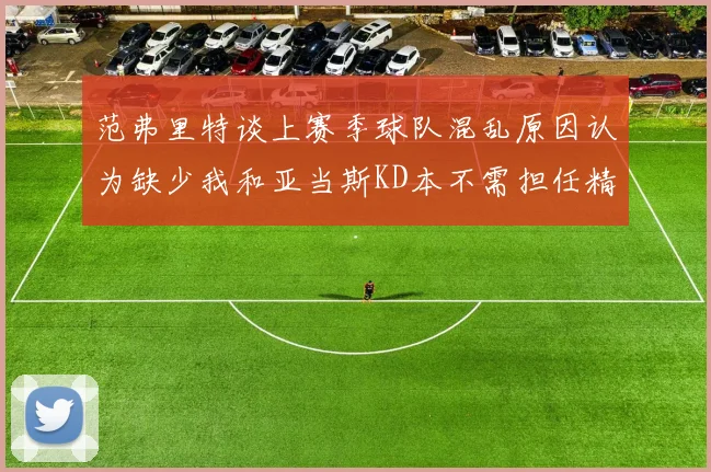 范弗里特谈上赛季球队混乱原因认为缺少我和亚当斯KD本不需担任精神领袖