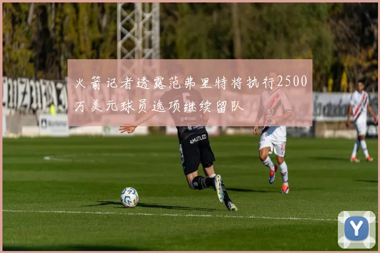火箭记者透露范弗里特将执行2500万美元球员选项继续留队