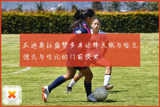 瓜迪奥拉盛赞多库边锋天赋与哈兰德无与伦比的门前嗅觉