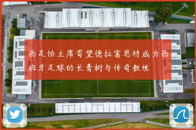 西足协主席寄望德拉富恩特成为西班牙足球的长青树与传奇教练