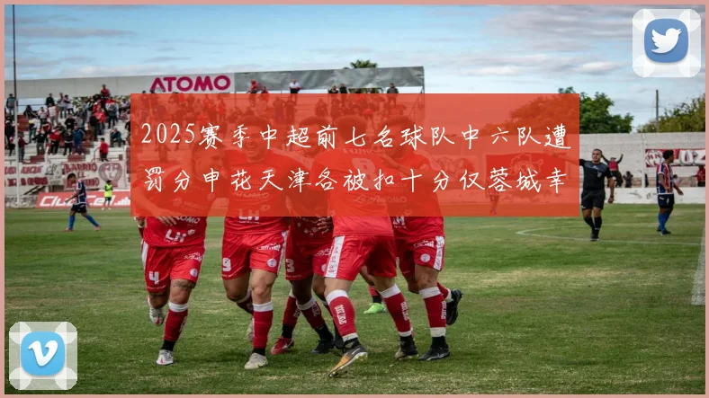 2025赛季中超前七名球队中六队遭罚分申花天津各被扣十分仅蓉城幸免