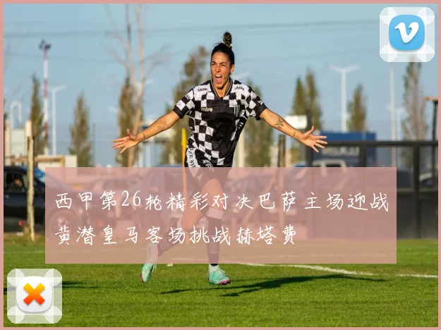西甲第26轮精彩对决巴萨主场迎战黄潜皇马客场挑战赫塔费