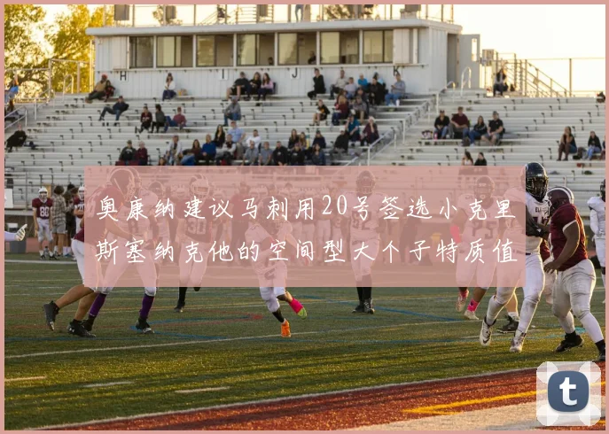 奥康纳建议马刺用20号签选小克里斯塞纳克他的空间型大个子特质值得关注