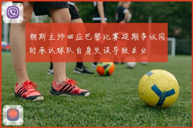 朗斯主帅回应巴黎比赛延期争议同时承认球队自身失误导致丢分