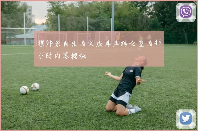 穆帅亲自出马促成库库转会皇马48小时内幕揭秘