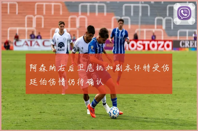 阿森纳右后卫危机加剧本怀特受伤廷伯伤情仍待确认