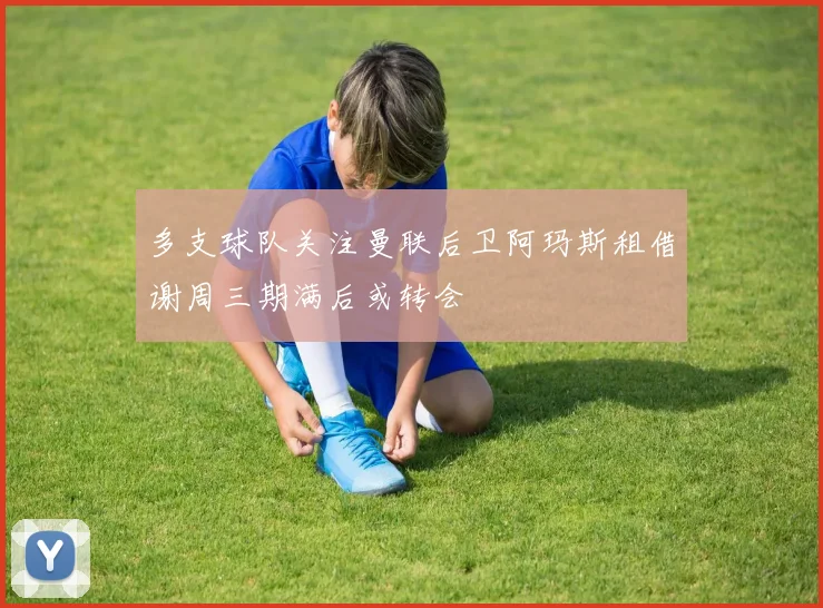 多支球队关注曼联后卫阿玛斯租借谢周三期满后或转会