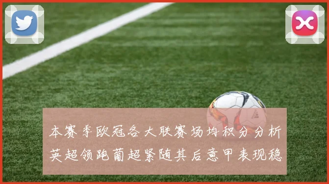 本赛季欧冠各大联赛场均积分分析英超领跑葡超紧随其后意甲表现稳健