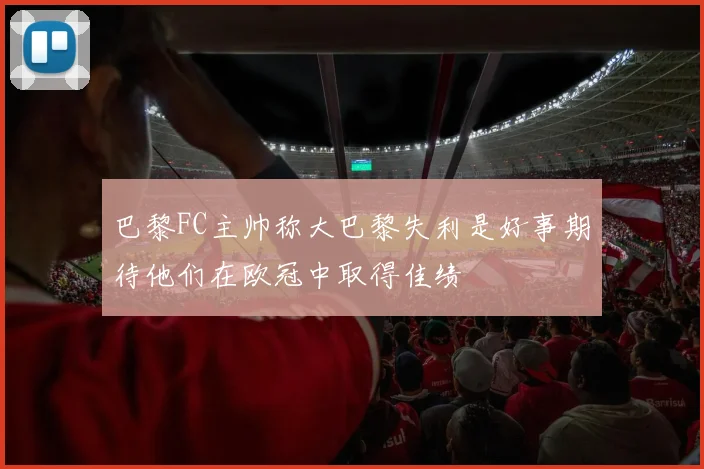 巴黎FC主帅称大巴黎失利是好事期待他们在欧冠中取得佳绩