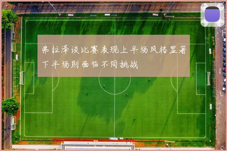 弗拉泽谈比赛表现上半场风格显著下半场则面临不同挑战