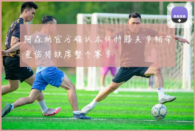 阿森纳官方确认本怀特膝关节韧带重伤将缺席整个赛季