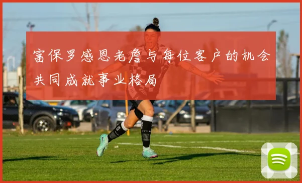 富保罗感恩老詹与每位客户的机会共同成就事业格局