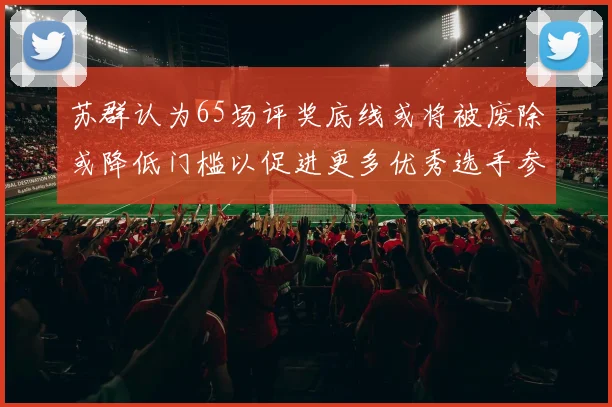 苏群认为65场评奖底线或将被废除或降低门槛以促进更多优秀选手参与